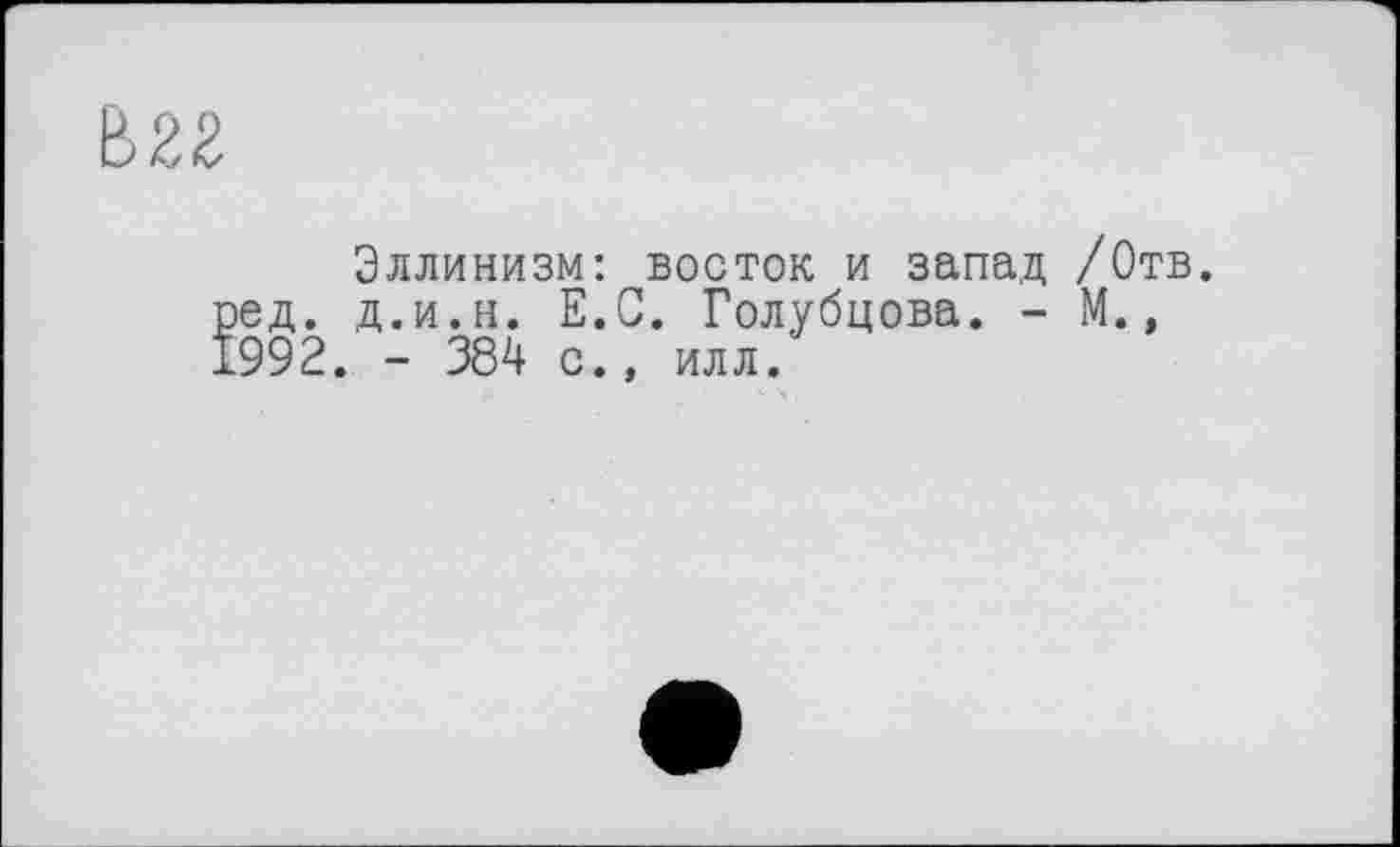 ﻿Эллинизм: восток и запад /Отв. ред. д.и.н. Е.С. Голубцова. - М., 1992. - 384 с., илл.